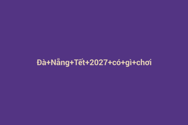 Ảnh đại diện chuẩn SEO cho bài viết Đà Nẵng Tết 2027: Khám Phá Những Hoạt Động Vui Chơi Đáng Chú Ý