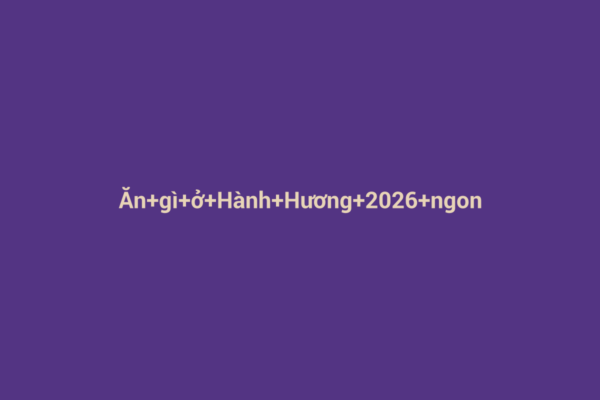 Ảnh đại diện chuẩn SEO cho bài viết Ăn Gì Ở Hành Hương 2026 Ngon? Khám Phá Ẩm Thực Đặc Sắc