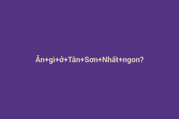 Ảnh đại diện chuẩn SEO cho bài viết Ăn gì ở Tân Sơn Nhất ngon? Khám phá ẩm thực không thể bỏ lỡ