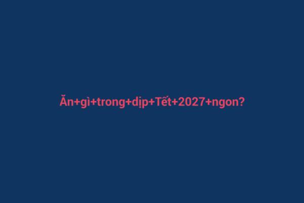 Ảnh đại diện chuẩn SEO cho bài viết Ăn gì trong dịp Tết 2027 ngon? Khám phá những món ăn đặc sắc