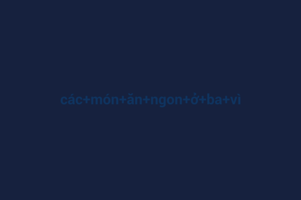 Ảnh đại diện chuẩn SEO cho bài viết Khám Phá Các Món Ăn Ngon Ở Ba Vì: Chắc Chắn Bạn Sẽ Mê