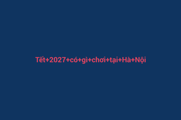 Ảnh đại diện chuẩn SEO cho bài viết Tết 2027 có gì chơi tại Hà Nội? Khám Phá Sắc Xuân Đỉnh Cao