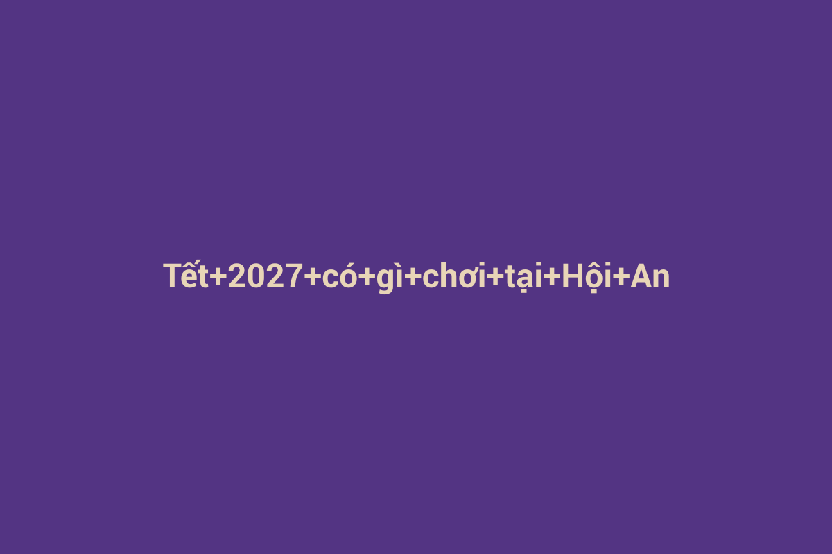 Minh họa chi tiết 3 cho Tết 2027 có gì chơi tại Hội An