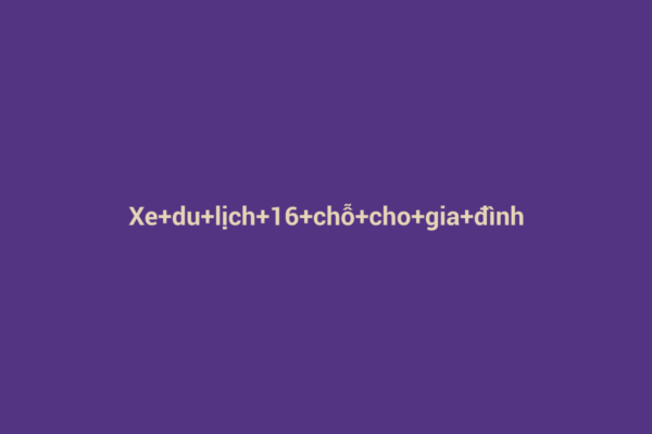 Ảnh đại diện chuẩn SEO cho bài viết Lựa Chọn Xe Du Lịch 16 Chỗ Cho Gia Đình: Hướng Dẫn Dịch Vụ Thuê Xe Tốt Nhất 2026